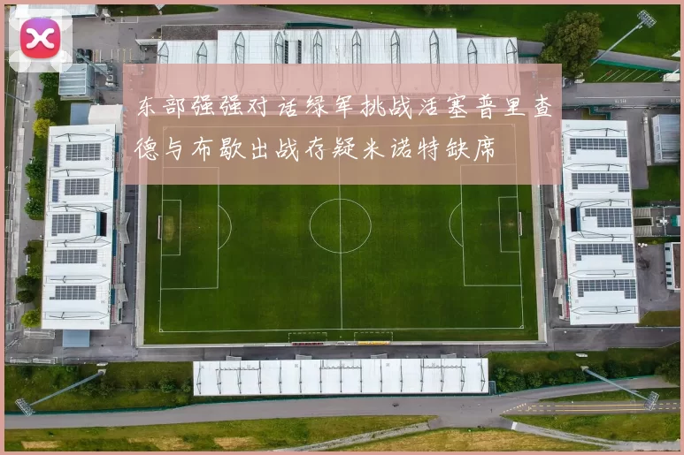 东部强强对话绿军挑战活塞普里查德与布歇出战存疑米诺特缺席