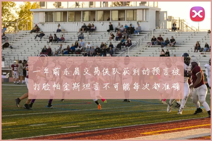 一年前东眉交易侠队获利的预言被打脸帕金斯坦言不可能每次都准确